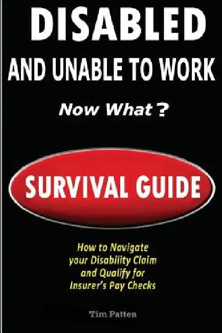 DISABLED and UNABLE TO WORK - NOW WHAT?: Survival Guide by Tim Patten