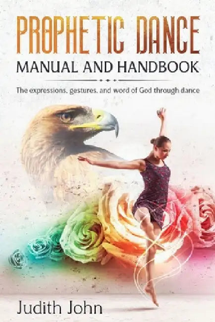 Prophetic Dance Manual and Handbook: The Expressions, Gestures and Word of God through Dance by Judith John