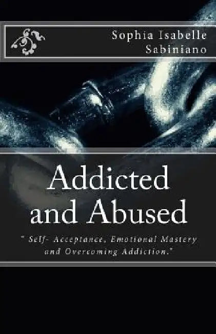 Addicted and Abused: " Self- Acceptance, Emotional Mastery and Overcoming Addiction." by Sophia Isabelle M. Sabiniano