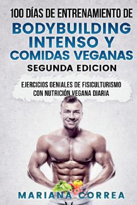 100 DIAS DE ENTRENAMIENTO DE BODYBUILDING INTENSO y COMIDAS VEGANAS SEGUNDA EDICION: EJERCICIOS GENIALES De FISICULTURISMO CON NUTRICION VEGANA DIARIA by Mariana Correa