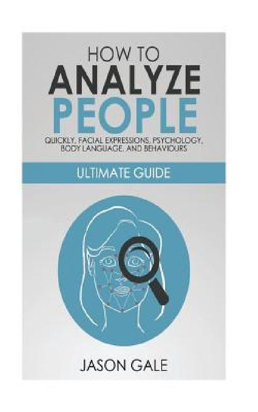 How to Analyze People Quickly, Facial Expressions, Psychology, Body Language, And Behaviors: Ultimate Guide by Jason Gale