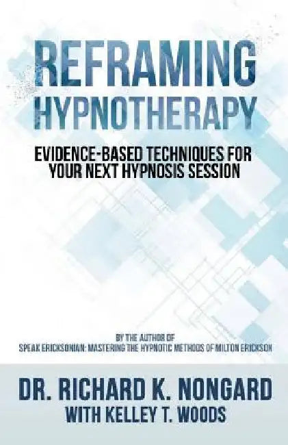 Reframing Hypnotherapy: Evidence-based Techniques for Your Next Hypnosis Session by Kelley T. Woods