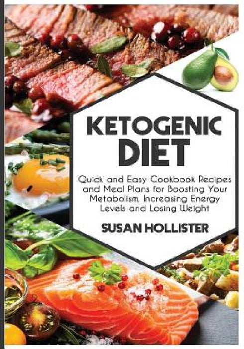 Ketogenic Diet: Quick and Easy Cookbook Recipes and Meal Plans for Boosting Your Metabolism, Increasing Energy Levels and Losing Weigh by Susan Hollister
