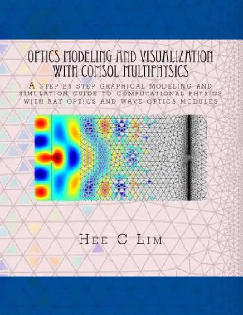 Optics Modeling and Visualization with COMSOL Multiphysics: A step by step graphical instruction manuscripts by Hee C. Lim