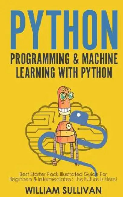 Python Programming & Machine Learning With Python: Best Starter Pack Illustrated Guide For Beginners & Intermediates: The Future Is Here! by William Sullivan
