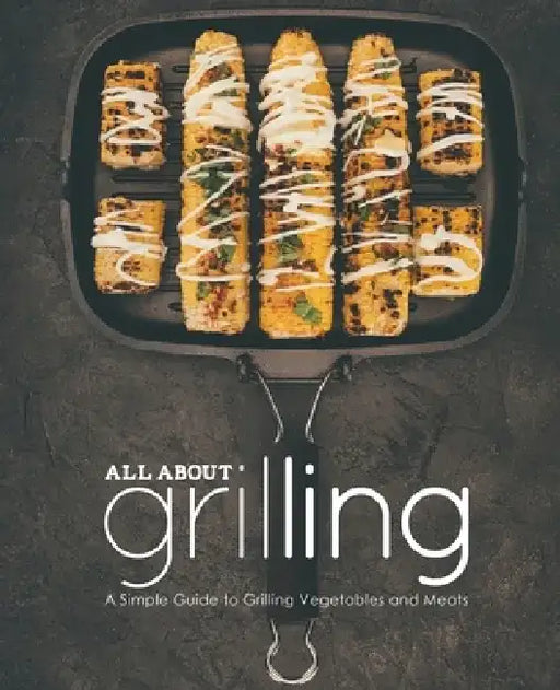 All About Grilling: A Simple Guide to Grilling Vegetables and Meats by Booksumo Press
