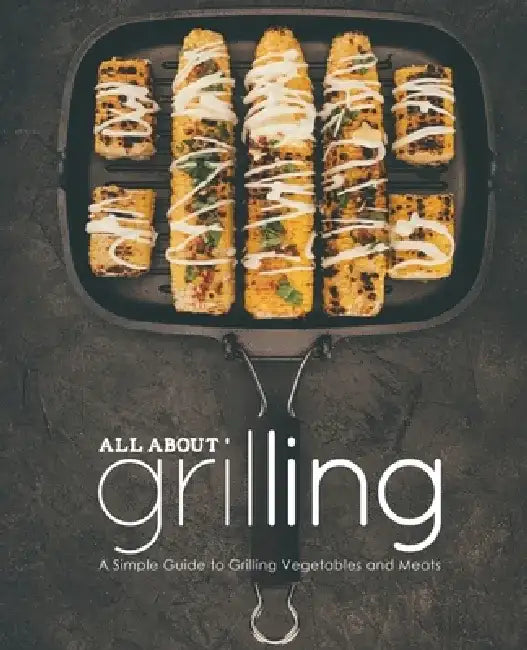 All About Grilling: A Simple Guide to Grilling Vegetables and Meats by Booksumo Press
