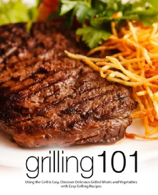 Grilling 101: Using the Grill is Easy. Discover Delicious Grilled Meats and Vegetables with Easy Grilling Recipes by Booksumo Press