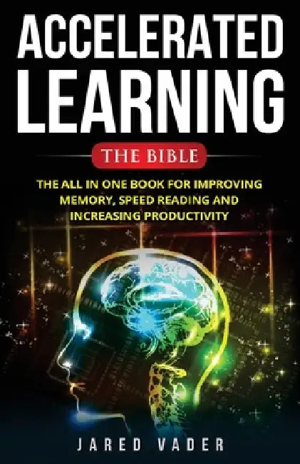 Accelerated Learning: The Bible: The All In One Book for Improving Memory, Speed Reading and Increasing Productivity by Jared Vader