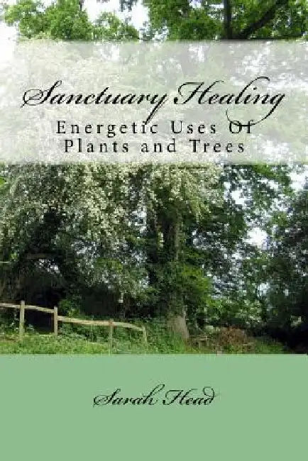Sanctuary Healing: Energetic Uses Of Plants and Trees by Sarah J. Head