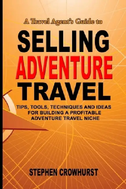 A Travel Agent's Guide to Selling Adventure Travel: Tips, Tools, Techniques and Ideas for Building a Profitable Adventure Travel Niche by Stephen Crowhurst