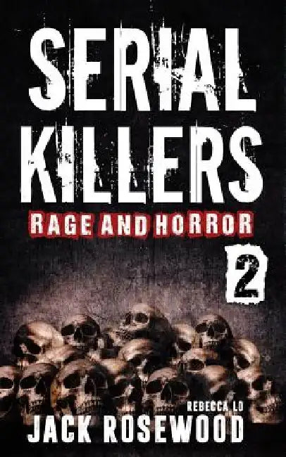 Serial Killers Rage and Horror Volume 2: 8 Shocking True Crime Stories of Serial Killers and Killing Sprees by Rebecca Lo