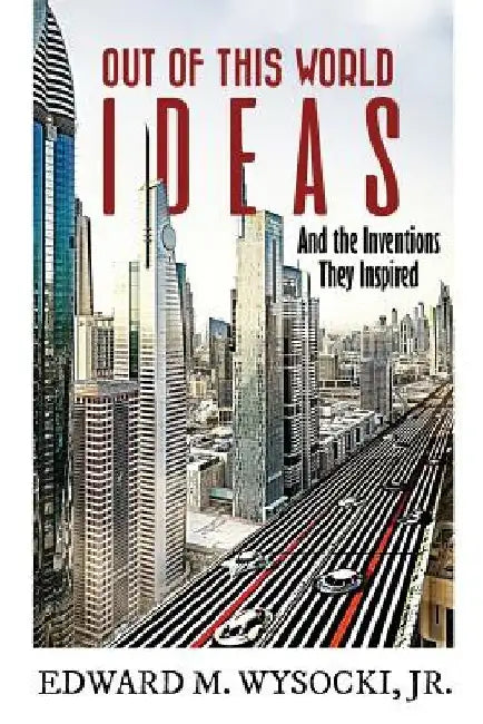 Out of This World Ideas: And the Inventions They Inspired by Edward M., Jr. Wysocki