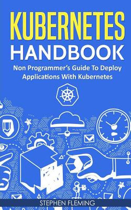 Kubernetes Handbook: Non-Programmer's Guide to Deploy Applications with Kubernetes by Fleming, Stephen