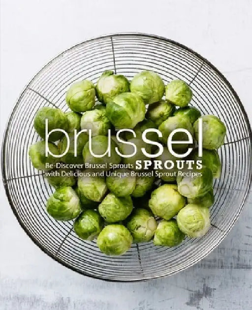 Brussel Sprouts: Re-Discover Brussel Sprouts with Delicious and Unique Brussel Sprout Recipes by Booksumo Press