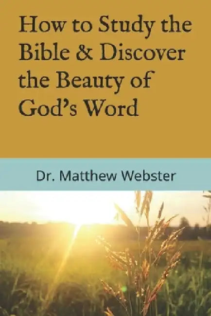 How to Study the Bible: & Discover the Beauty of God's Word by Matthew W. Webster