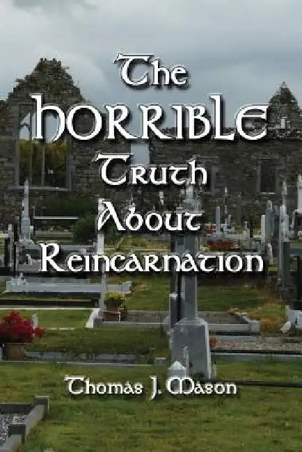 The HORRIBLE Truth About Reincarnation by Thomas J. Mason