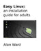 Easy Linux: an installation guide for adults by Alan Ward
