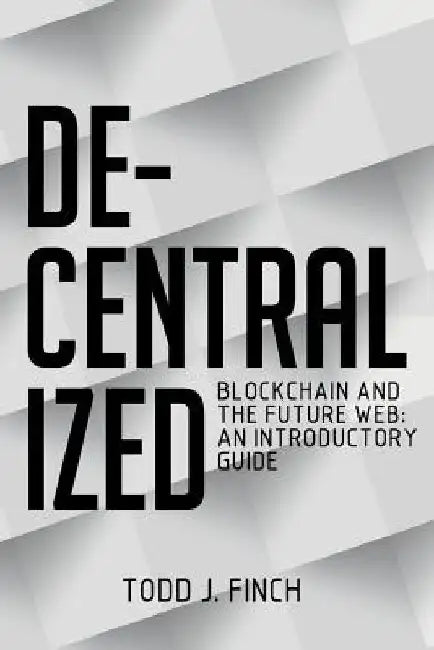 Decentralized: Blockchain and the Future Web: An Introductory Guide by Todd J. Finch