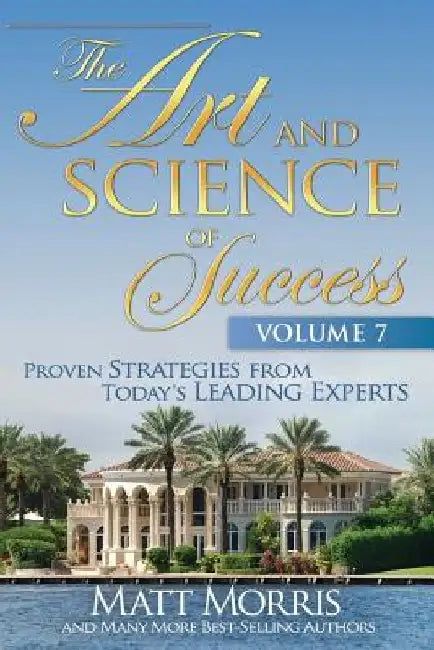 The Art and Science of Success, Volume 7: Proven Strategies from Today's Leading by Matt Morris