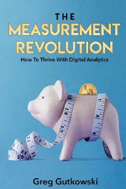 The Measurement Revolution: How To Thrive With Digital Analytics by Greg Gutkowski