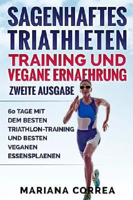 SAGENHAFTES TRIATHLETEN TRAINING UND VEGANE ERNAEHRUNG ZWEiTE AUSGABE: 60 TAGE MiT DEM BESTEN TRIATHLON-TRAINING UND BESTEN VEGANEN ESSENSPLAENEN by Correa, Mariana