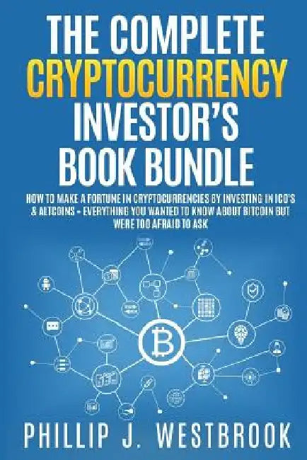 The Complete Cryptocurrency Investor's Book Bundle: How to Make a Fortune in Cryptocurrencies By Investing in ICO's & Altcoins + Everything You Wanted by Phillip J. Westbrook