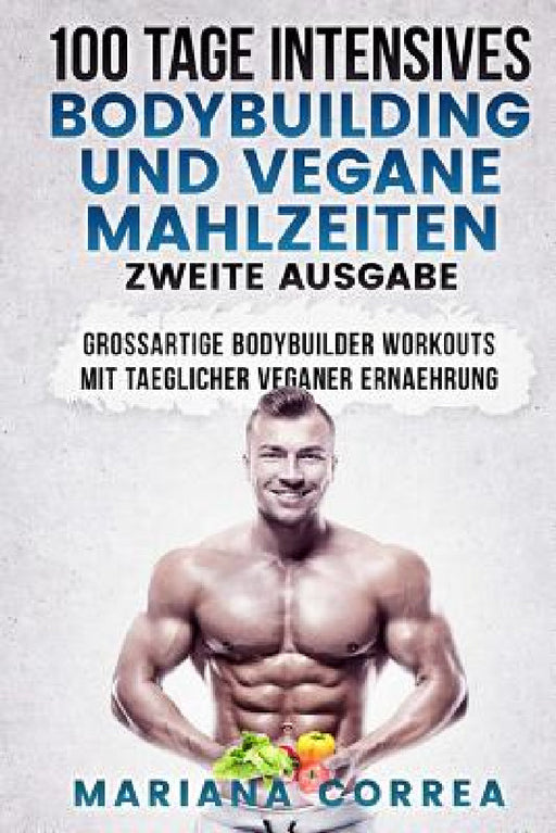 100 TAGE INTENSIVES BODYBUILDING Und VEGANE MAHLZEITEN ZWEITE AUSGABE: GROSSARTIGE BODYBUILDER WORKOUTS MiT TAEGLICHER VEGANER ERNAEHRUNG by Mariana Correa