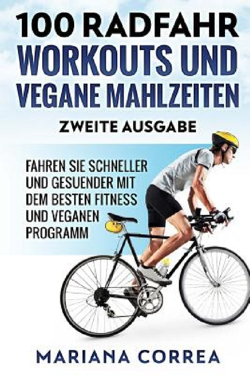 100 RADFAHR WORKOUTS UND VEGANE MAHLZEITEN ZWEiTE AUSGABE: FAHREN SIE SCHNELLER UND GESUENDER MIT DEM BESTEN FiTNESS UND VEGANEN PROGRAMM by Mariana Correa