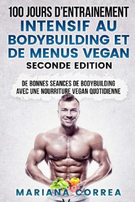100 JOURS D ENTRAINEMENT INTENSIF AU BODYBUILDING Et DE MENUS VEGAN SECONDE EDITION: DE BONNES SEANCES De BODYBUILDING AVEC UNE NOURRITURE VEGAN QUOTI by Mariana Correa