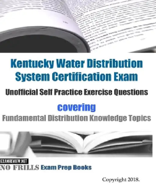 Kentucky Water Distribution System Certification Exam Unofficial Self Practice Exercise Questions: covering Fundamental Distribution Knowledge Topics by Examreview
