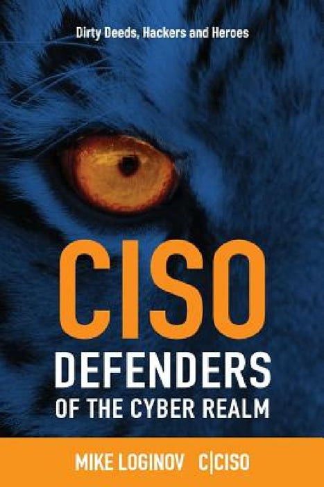 Ciso Defenders of the Cyber Realm: Dirty Deeds, Hackers & Heroes by Mike Loginov