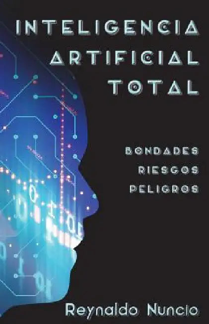 Inteligencia Artificial Total: Bondades, Riesgos Y Peligros by Nuncio, Reynaldo