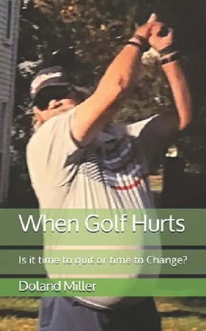 When Golf Hurts: Is it time to quit or time to Change? by Andy Weissinger