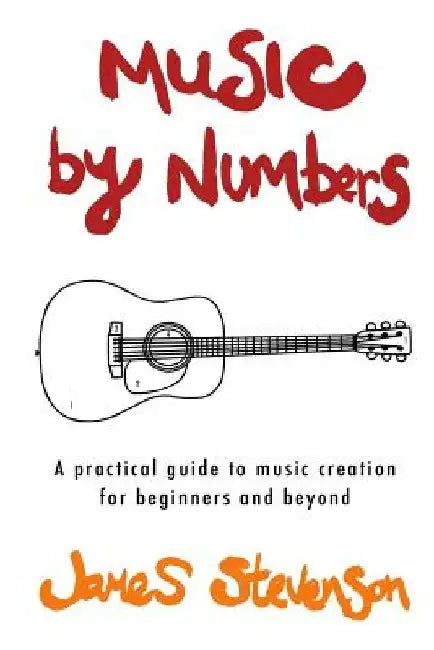Music By Numbers: A practical guide to music creation for beginners and beyond by James Stevenson