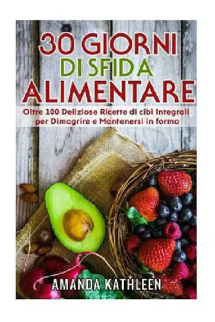 30 Giorni Whole Food Challenge: Oltre 100 deliziose ricette di cibi integrali per perdere peso e rimanere in forma by Kathleen, Amanda