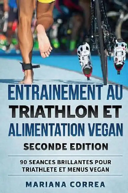 ENTRAINEMENT AU TRIATHLON Et ALIMENTATION VEGAN SECONDE EDITION: 90 SEANCES BRILLANTES POUR TRIATHLETE Et MENUS VEGAN by Correa, Mariana