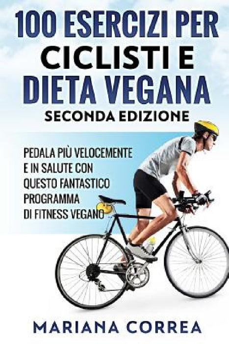 100 ESERCIZI PER CICLISTI e DIETA VEGANA SECONDA EDIZIONE: PEDALA PIU VELOCEMENTE E IN SALUTE CON QUESTO FANTASTICO PROGRAMMA Di FITNESS VEGANO by Mariana Correa