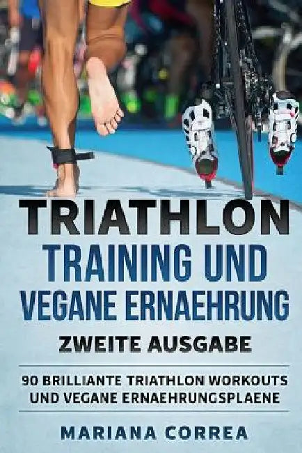 TRIATHLON TRAINING UND VEGANE ERNAEHRUNG ZWEiTE AUSGABE: 90 BRILLIANTE TRIATHLON WORKOUTS Und VEGANE ERNAEHRUNGSPLAENE by Correa, Mariana