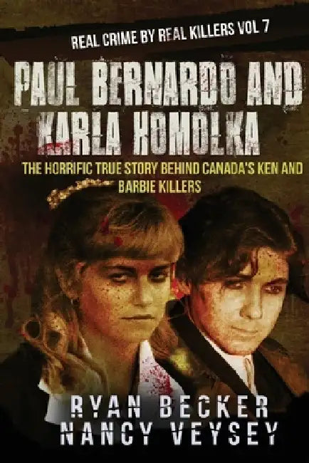 Paul Bernardo and Karla Homolka: The Horrific True Story Behind Canada's Ken and Barbie Killers by Nancy Veysey