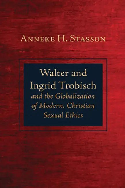 Walter and Ingrid Trobisch and the Globalization of Modern, Christian Sexual Ethics by Anneke H. Stasson
