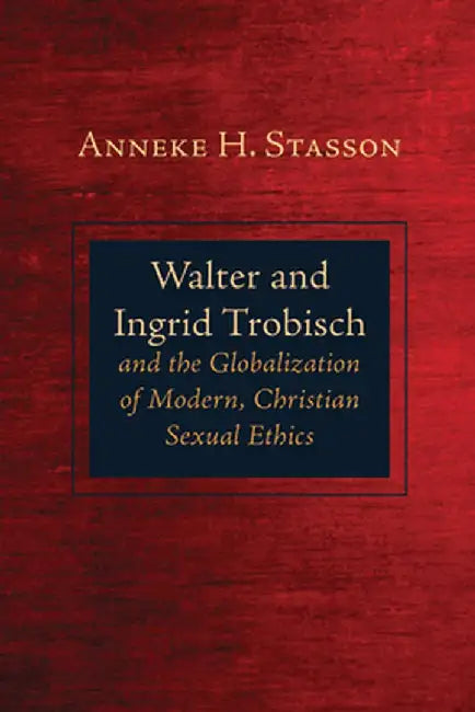 Walter and Ingrid Trobisch and the Globalization of Modern, Christian Sexual Ethics by Anneke H. Stasson