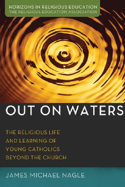 Out on Waters: The Religious Life and Learning of Young Catholics Beyond the Church by James Michael Nagle