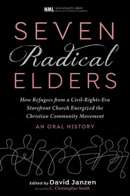 Seven Radical Elders: How Refugees from a Civil-Rights-Era Storefront Church Energized the Christian Community Movement, an Oral History by David Janzen
