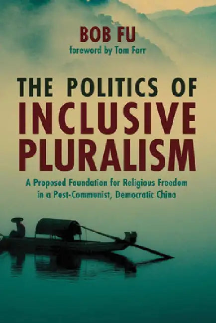 The Politics of Inclusive Pluralism: A Proposed Foundation for Religious Freedom in a Post-Communist, Democratic China by Bob Fu