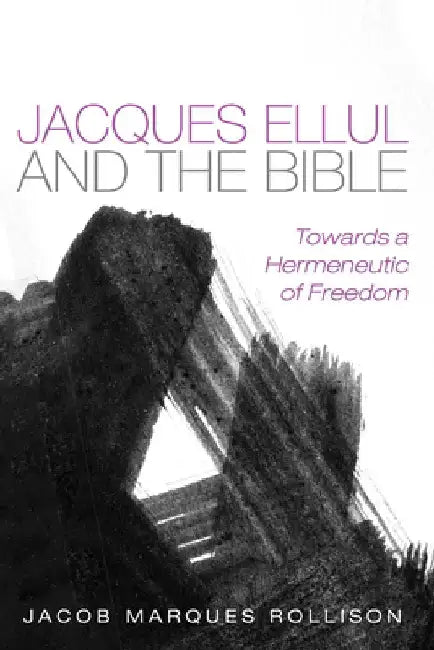 Jacques Ellul and the Bible: Towards a Hermeneutic of Freedom by Jacob Marques Rollison