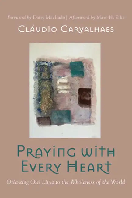 Praying with Every Heart: Orienting Our Lives to the Wholeness of the World by Cláudio Carvalhaes