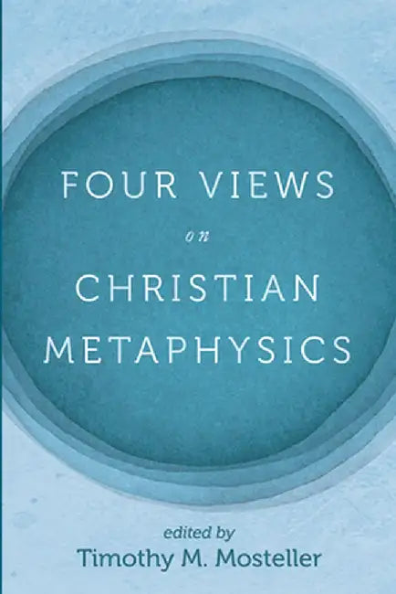 Four Views on Christian Metaphysics by Timothy M. Mosteller