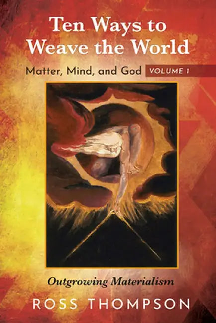 Ten Ways to Weave the World: Matter, Mind, and God, Volume 1: Outgrowing Materialism by Ross Thompson