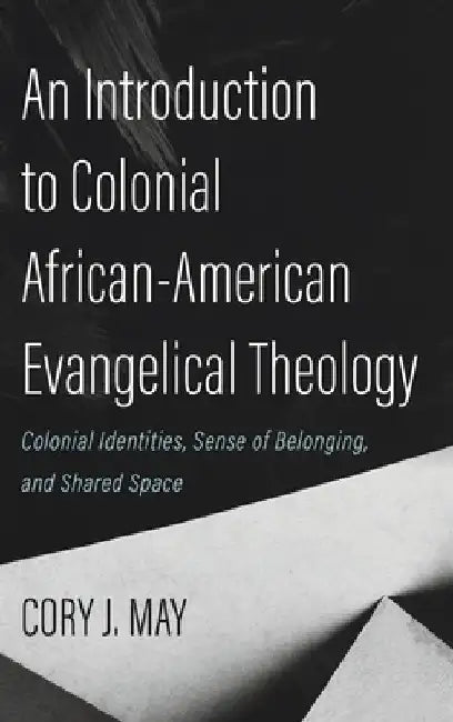 An Introduction to Colonial African-American Evangelical Theology: Colonial Identities, Sense of Belonging, and Shared Space by Cory J. May